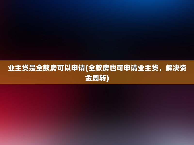 业主贷是全款房可以申请(全款房也可申请业主贷，解决资金周转)