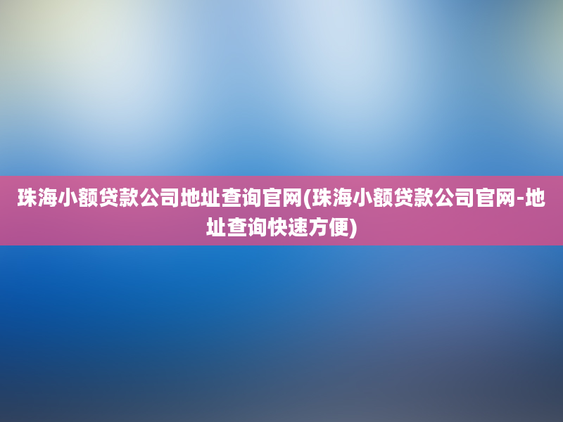 珠海小额贷款公司地址查询官网(珠海小额贷款公司官网-地址查询快速方便)