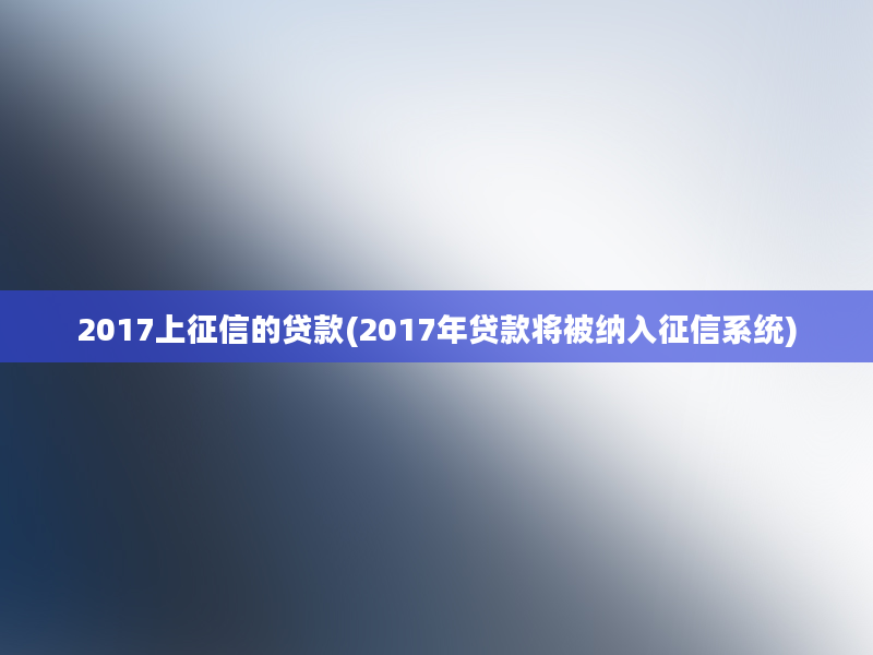 2017上征信的贷款(2017年贷款将被纳入征信系统)