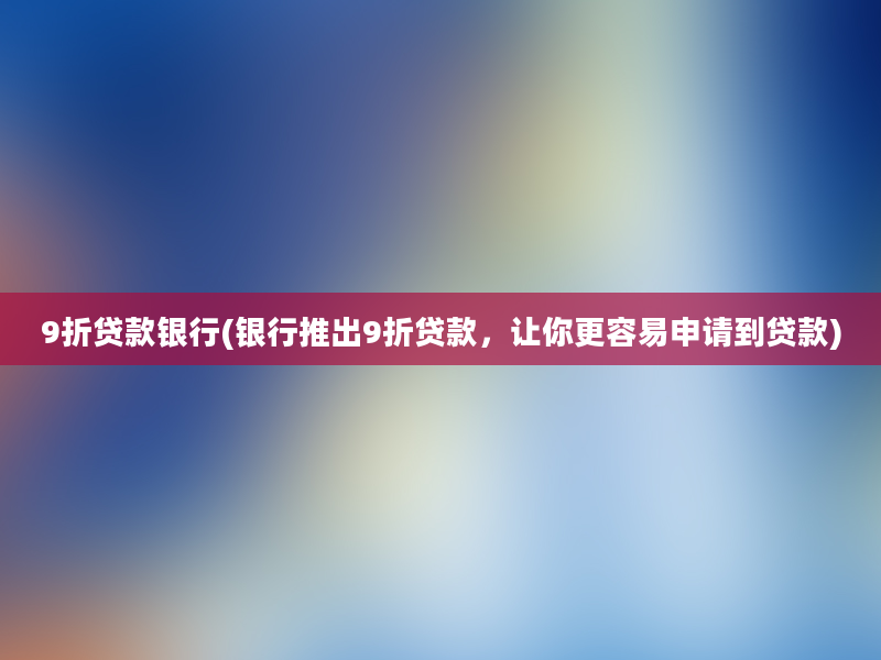 9折贷款银行(银行推出9折贷款，让你更容易申请到贷款)