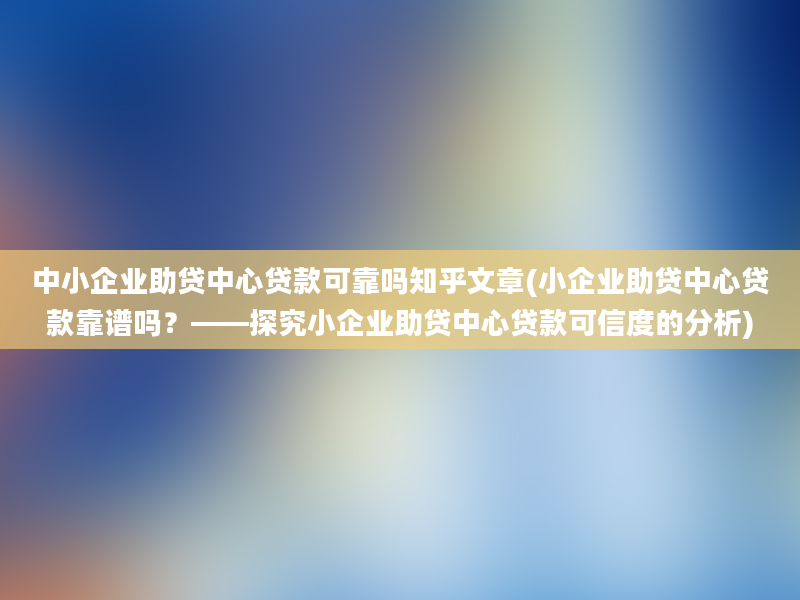 中小企业助贷中心贷款可靠吗知乎文章(小企业助贷中心贷款靠谱吗？——探究小企业助贷中心贷款可信度的分析)