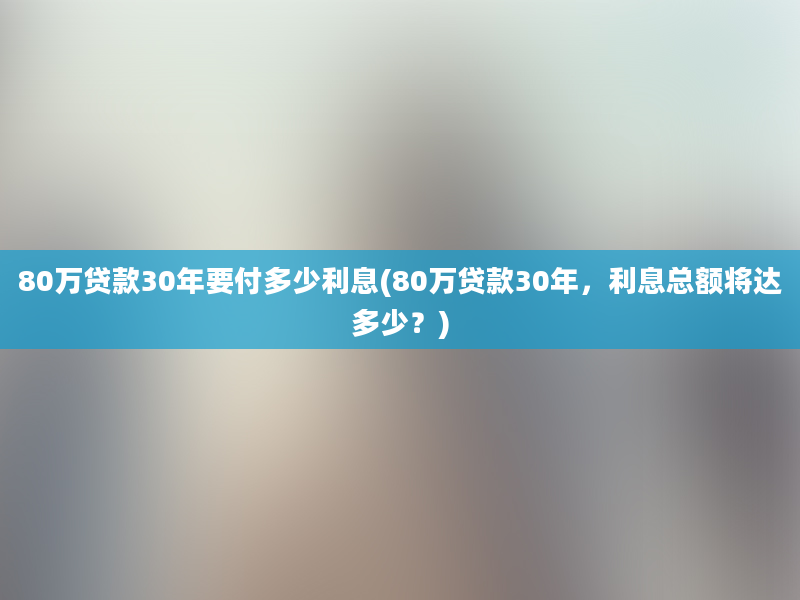 80万贷款30年要付多少利息(80万贷款30年，利息总额将达多少？)