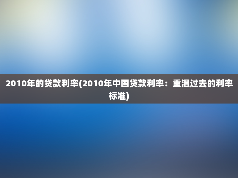 2010年的贷款利率(2010年中国贷款利率：重温过去的利率标准)