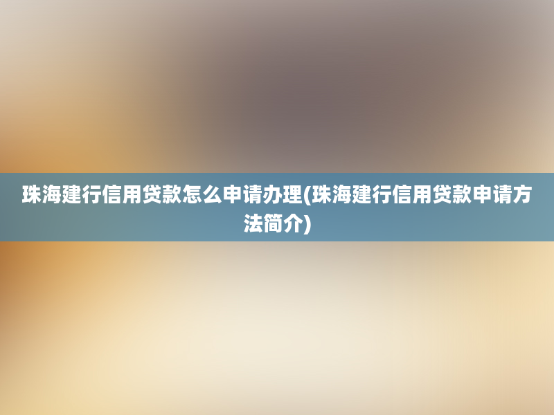 珠海建行信用贷款怎么申请办理(珠海建行信用贷款申请方法简介)