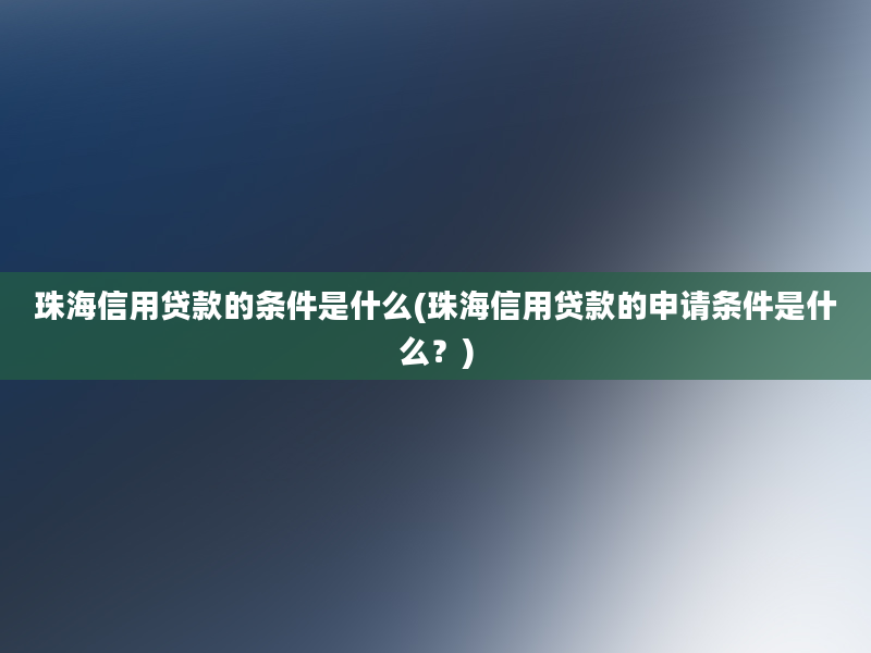 珠海信用贷款的条件是什么(珠海信用贷款的申请条件是什么？)