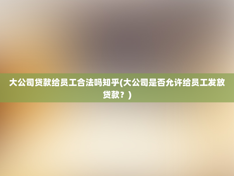 大公司贷款给员工合法吗知乎(大公司是否允许给员工发放贷款？)