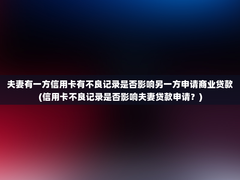 夫妻有一方信用卡有不良记录是否影响另一方申请商业贷款(信用卡不良记录是否影响夫妻贷款申请？)