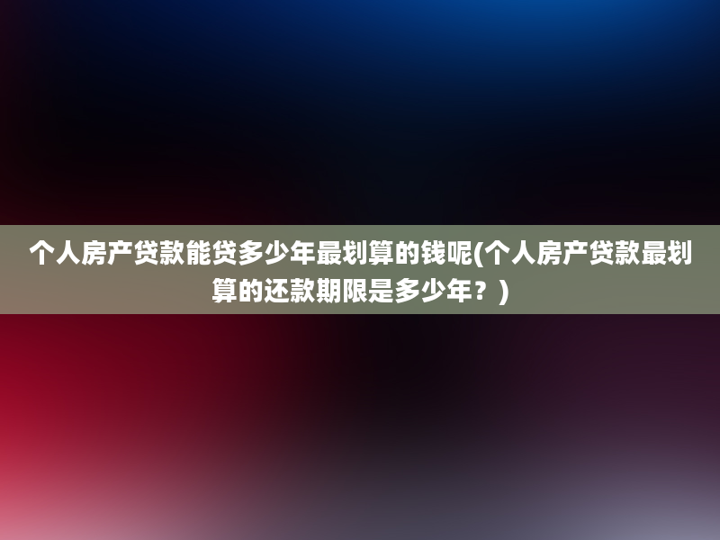 个人房产贷款能贷多少年最划算的钱呢(个人房产贷款最划算的还款期限是多少年？)