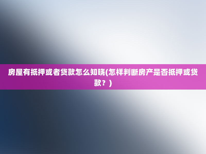 房屋有抵押或者贷款怎么知晓(怎样判断房产是否抵押或贷款？)