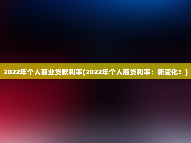 2022年个人商业贷款利率(2022年个人商贷利率：新变化！)