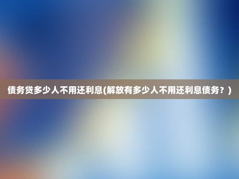 债务贷多少人不用还利息(解放有多少人不用还利息债务？)