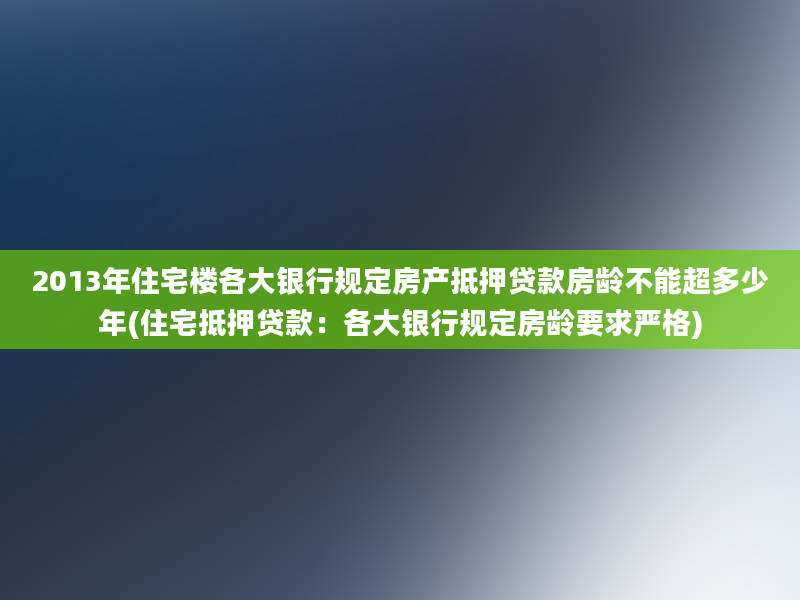 2013年住宅楼各大银行规定房产抵押贷款房龄不能超多少年(住宅抵押贷款：各大银行规定房龄要求严格)