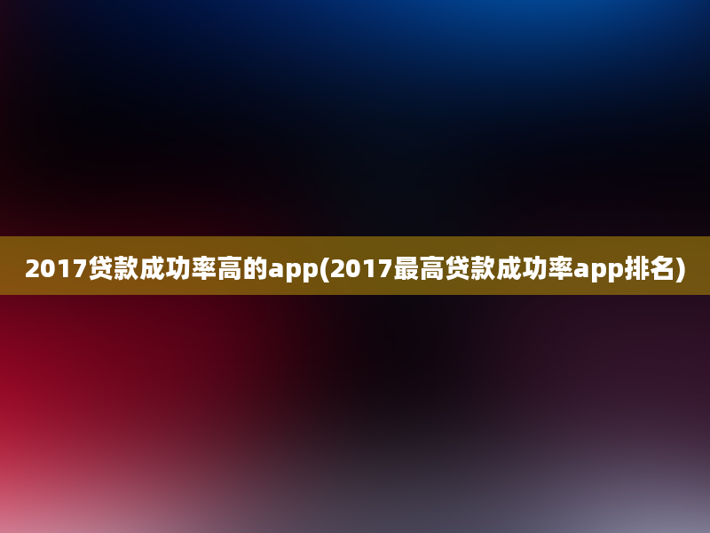 2017贷款成功率高的app(2017最高贷款成功率app排名)