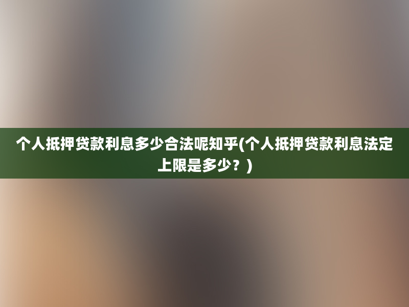 个人抵押贷款利息多少合法呢知乎(个人抵押贷款利息法定上限是多少？)