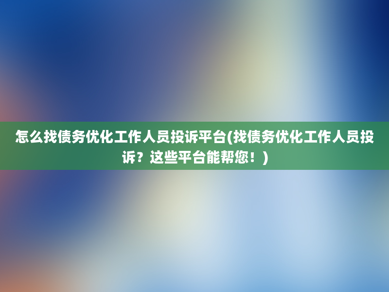 怎么找债务优化工作人员投诉平台(找债务优化工作人员投诉？这些平台能帮您！)