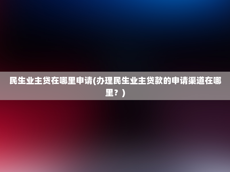 民生业主贷在哪里申请(办理民生业主贷款的申请渠道在哪里？)