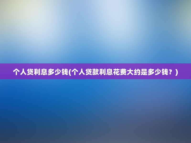 个人贷利息多少钱(个人贷款利息花费大约是多少钱？)