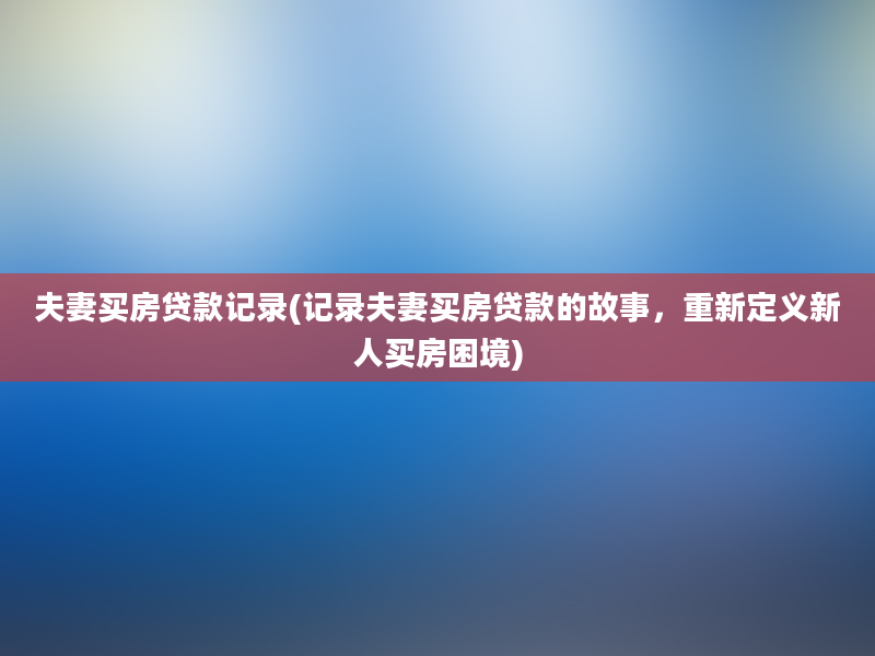 夫妻买房贷款记录(记录夫妻买房贷款的故事，重新定义新人买房困境)