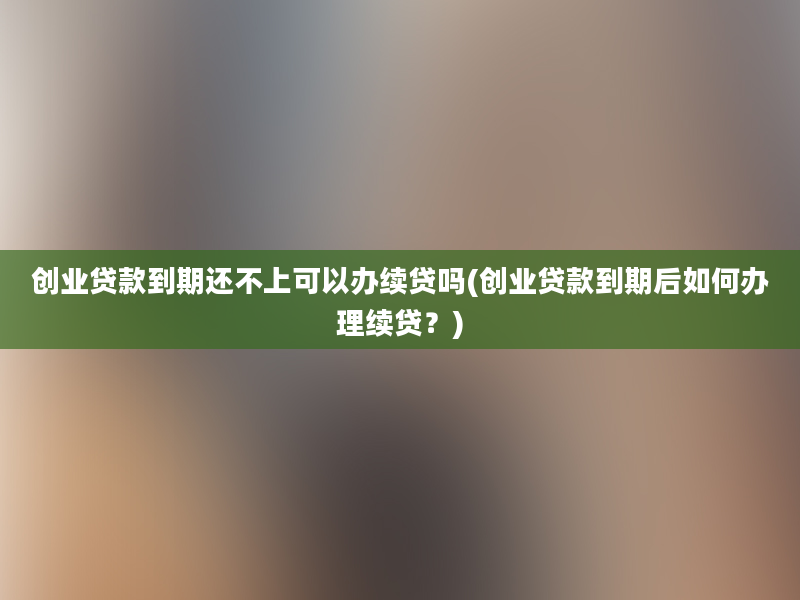 创业贷款到期还不上可以办续贷吗(创业贷款到期后如何办理续贷？)