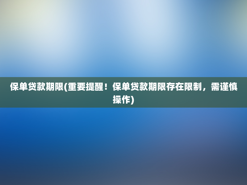 保单贷款期限(重要提醒！保单贷款期限存在限制，需谨慎操作)