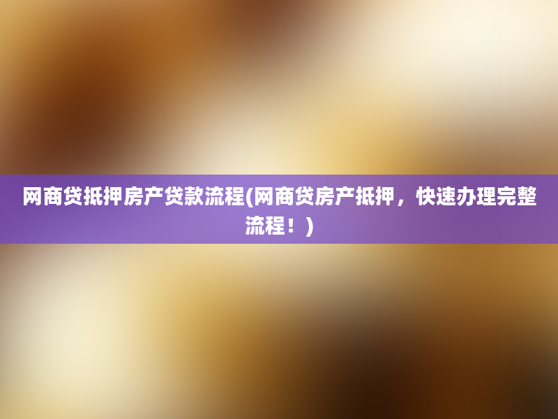 网商贷抵押房产贷款流程(网商贷房产抵押，快速办理完整流程！)