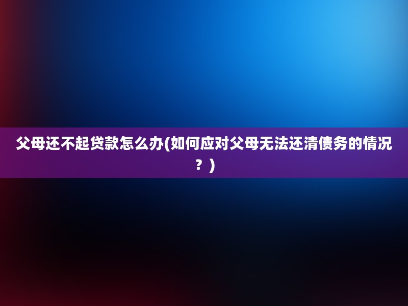 父母还不起贷款怎么办(如何应对父母无法还清债务的情况？)