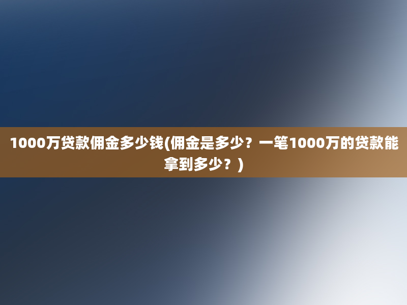 1000万贷款佣金多少钱(佣金是多少？一笔1000万的贷款能拿到多少？)