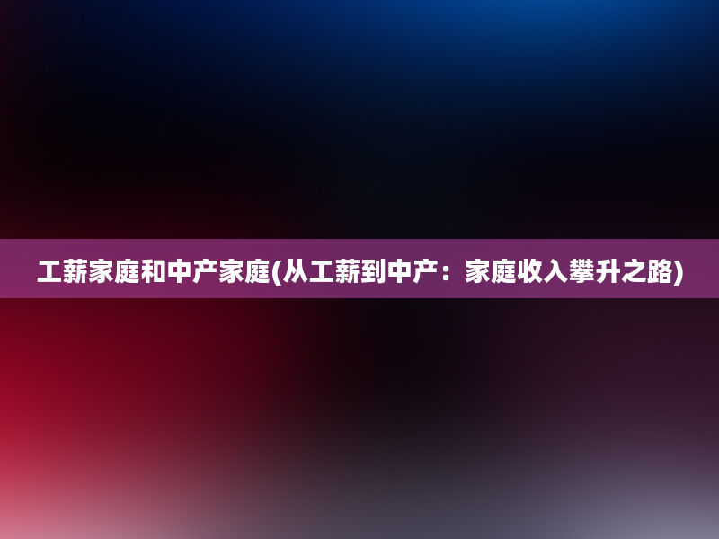 工薪家庭和中产家庭(从工薪到中产：家庭收入攀升之路)