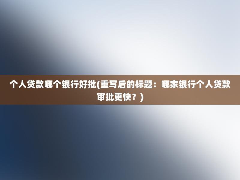 个人贷款哪个银行好批(重写后的标题：哪家银行个人贷款审批更快？)