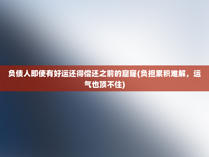 负债人即使有好运还得偿还之前的窟窿(负担累积难解，运气也顶不住)