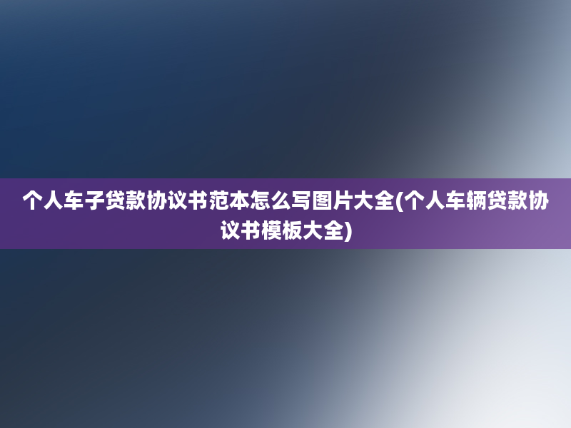 个人车子贷款协议书范本怎么写图片大全(个人车辆贷款协议书模板大全)