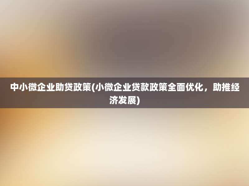 中小微企业助贷政策(小微企业贷款政策全面优化，助推经济发展)