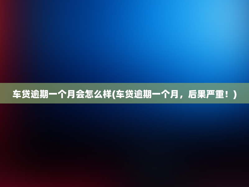 车贷逾期一个月会怎么样(车贷逾期一个月，后果严重！)