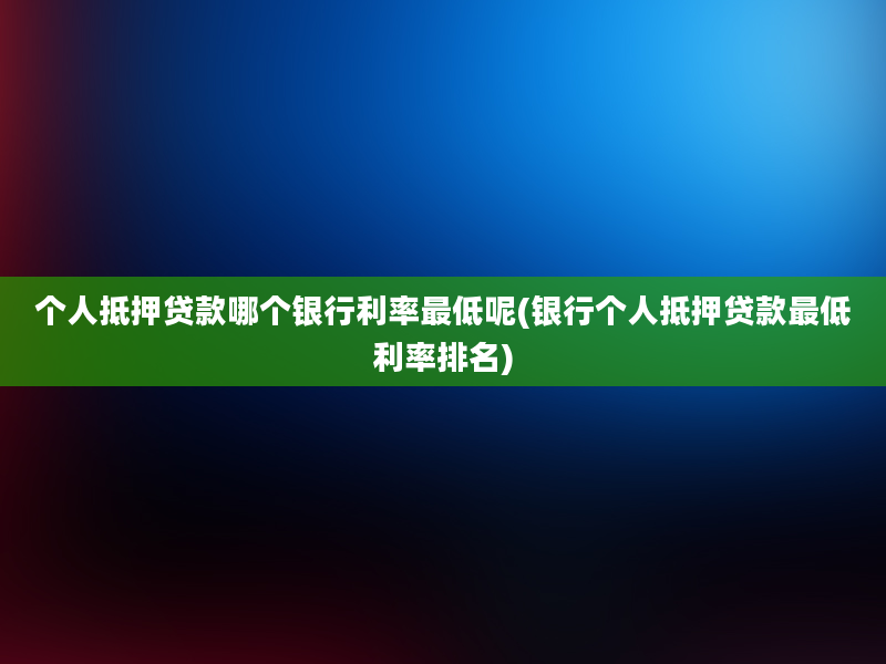 个人抵押贷款哪个银行利率最低呢(银行个人抵押贷款最低利率排名)