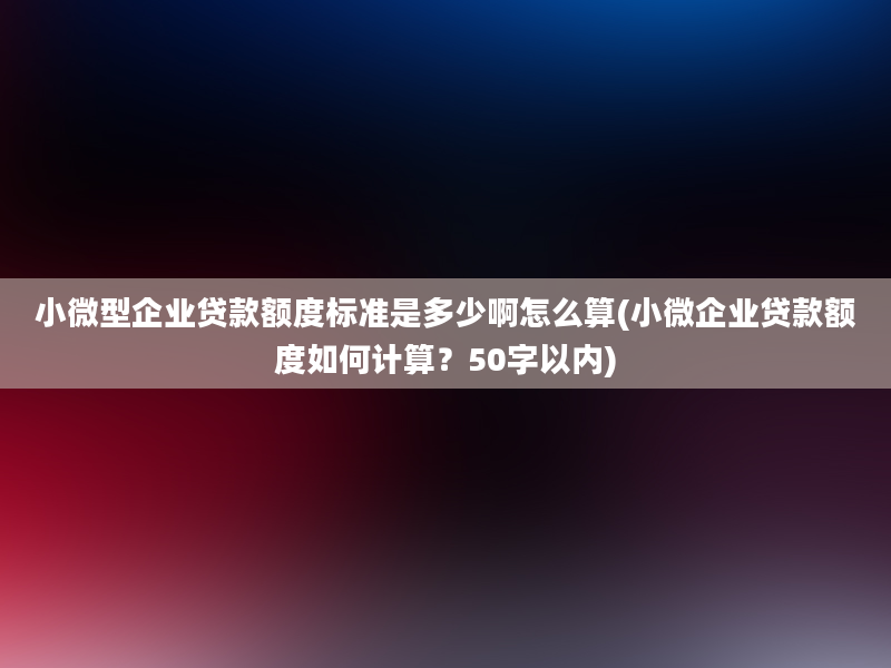 小微型企业贷款额度标准是多少啊怎么算(小微企业贷款额度如何计算？50字以内)