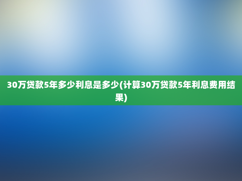 30万贷款5年多少利息是多少(计算30万贷款5年利息费用结果)