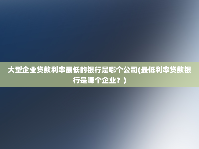 大型企业贷款利率最低的银行是哪个公司(最低利率贷款银行是哪个企业？)