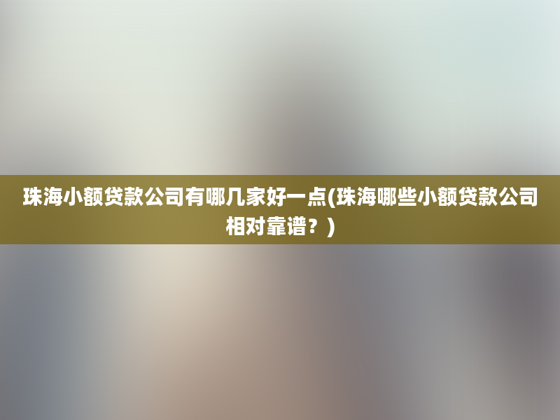 珠海小额贷款公司有哪几家好一点(珠海哪些小额贷款公司相对靠谱？)