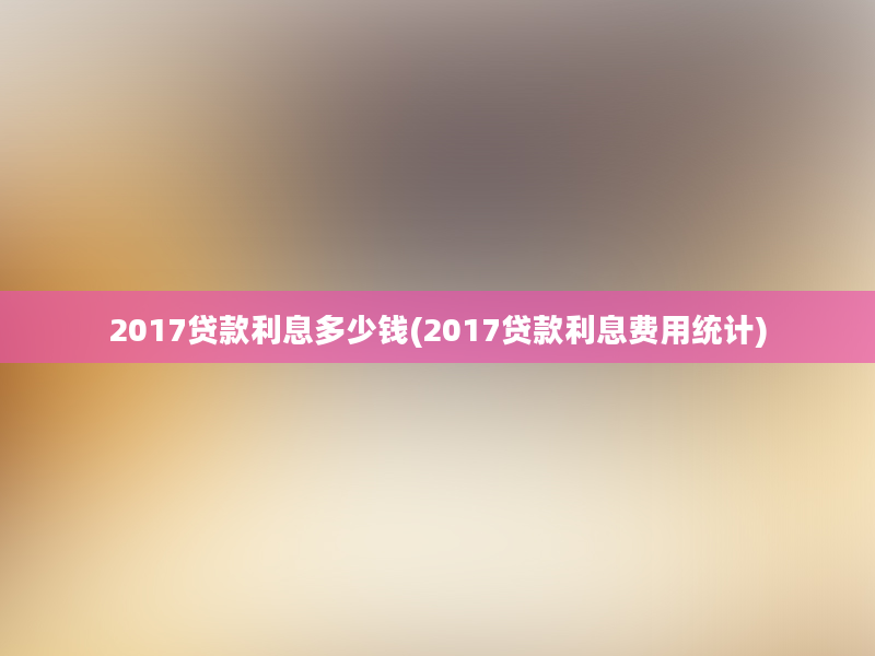 2017贷款利息多少钱(2017贷款利息费用统计)