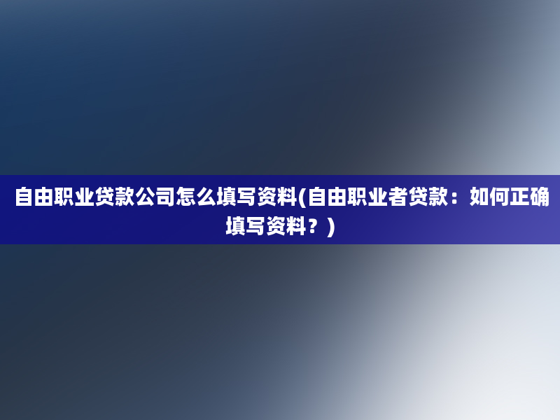 自由职业贷款公司怎么填写资料(自由职业者贷款：如何正确填写资料？)