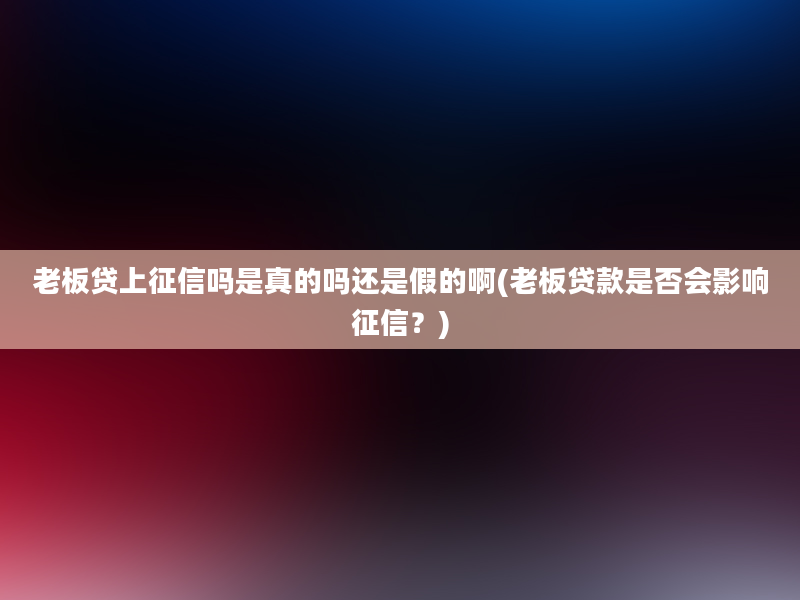 老板贷上征信吗是真的吗还是假的啊(老板贷款是否会影响征信？)