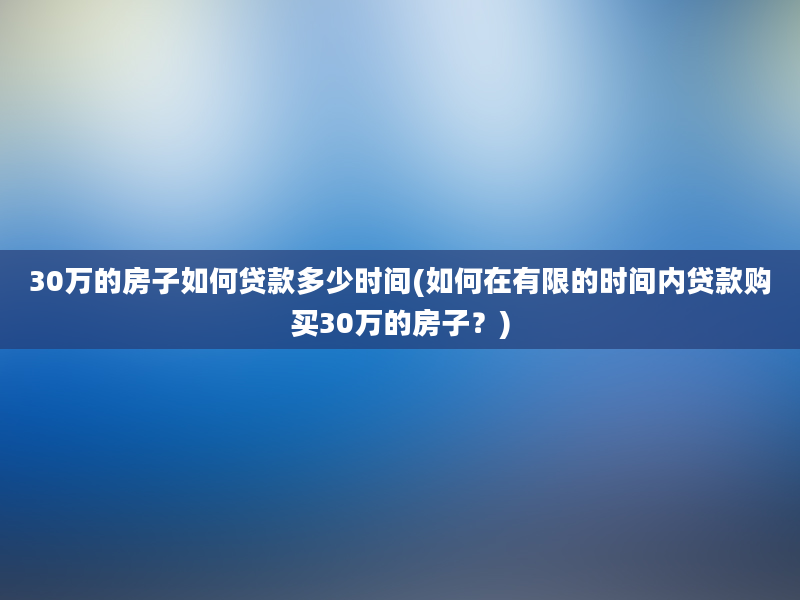 30万的房子如何贷款多少时间(如何在有限的时间内贷款购买30万的房子？)