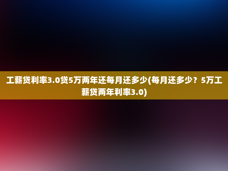 工薪贷利率3.0贷5万两年还每月还多少(每月还多少？5万工薪贷两年利率3.0)