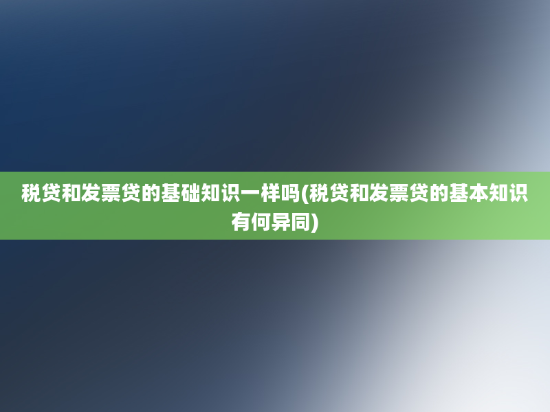 税贷和发票贷的基础知识一样吗(税贷和发票贷的基本知识有何异同)