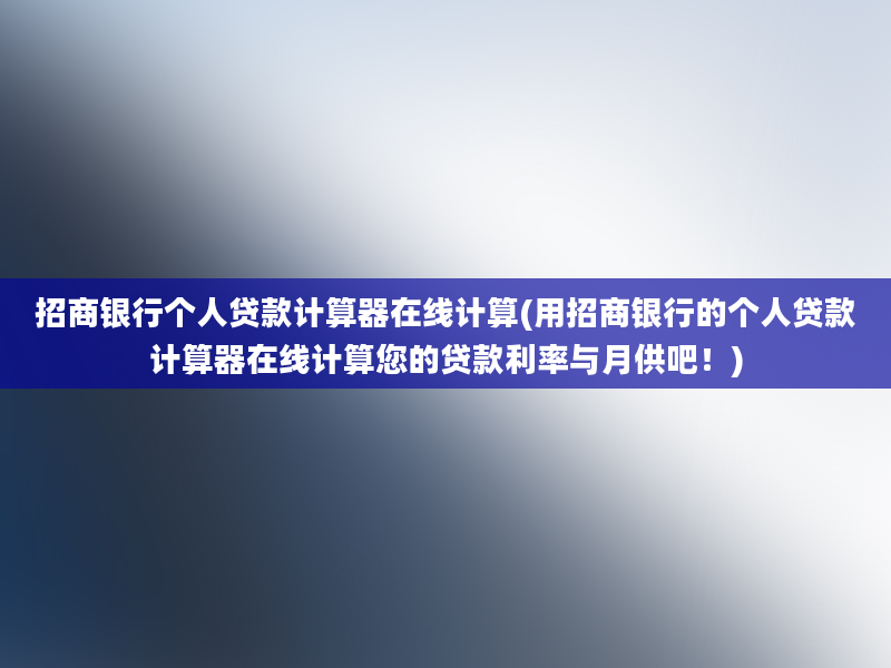 招商银行个人贷款计算器在线计算(用招商银行的个人贷款计算器在线计算您的贷款利率与月供吧！)