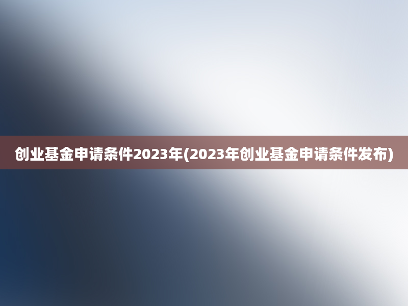 创业基金申请条件2023年(2023年创业基金申请条件发布)