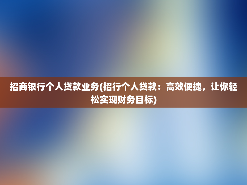 招商银行个人贷款业务(招行个人贷款：高效便捷，让你轻松实现财务目标)