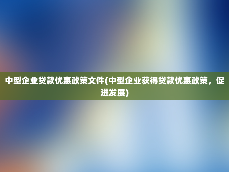 中型企业贷款优惠政策文件(中型企业获得贷款优惠政策，促进发展)