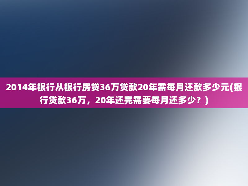 2014年银行从银行房贷36万贷款20年需每月还款多少元(银行贷款36万，20年还完需要每月还多少？)