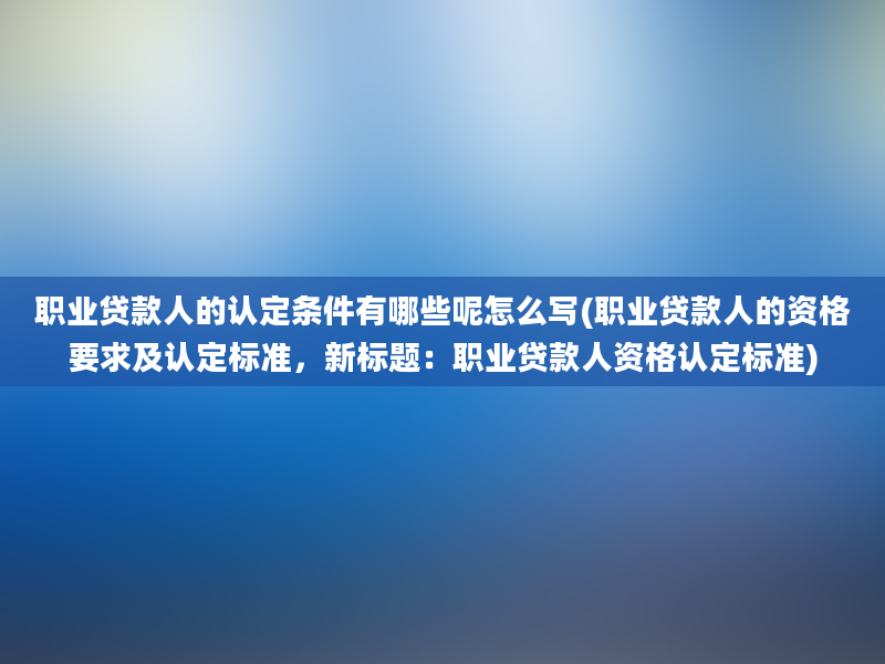 职业贷款人的认定条件有哪些呢怎么写(职业贷款人的资格要求及认定标准，新标题：职业贷款人资格认定标准)